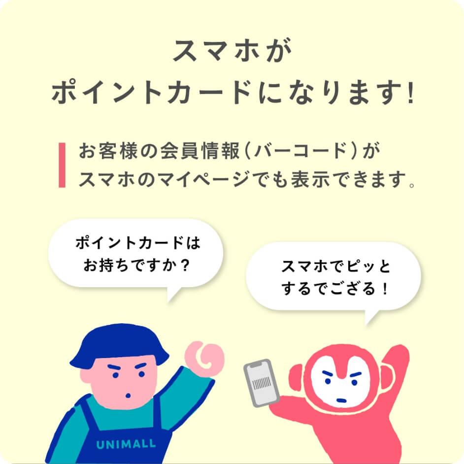 スマホがポイントカードになります！お客様の会員情報（バーコード）がスマホのマイページでも表示できます。